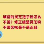 破壁的灵芝孢子粉怎么不苦？修正破壁灵芝粉不带苦味是不是正品