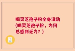 喝灵芝孢子粉全身没劲(喝灵芝孢子粉，为何总感到乏力？)