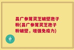 昌广参茸灵芝破壁孢子粉(昌广参茸灵芝孢子粉破壁，增强免疫力)