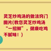 灵芝炒鸡汤的做法窍门图片(教您灵芝炒鸡汤“一招鲜”，健康吃鸡不腻味！)