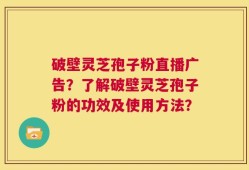 破壁灵芝孢子粉直播广告？了解破壁灵芝孢子粉的功效及使用方法？