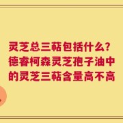 灵芝总三萜包括什么？德睿柯森灵芝孢子油中的灵芝三萜含量高不高