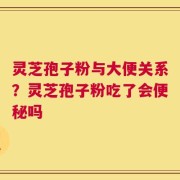 灵芝孢子粉与大便关系？灵芝孢子粉吃了会便秘吗