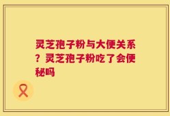 灵芝孢子粉与大便关系？灵芝孢子粉吃了会便秘吗