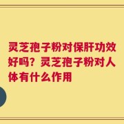 灵芝孢子粉对保肝功效好吗？灵芝孢子粉对人体有什么作用