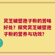 灵芝破壁孢子粉的苦味好处？探究灵芝破壁孢子粉的营养与功效？