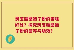 灵芝破壁孢子粉的苦味好处？探究灵芝破壁孢子粉的营养与功效？