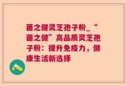 菌之健灵芝孢子粉_“菌之健”高品质灵芝孢子粉：提升免疫力，健康生活新选择