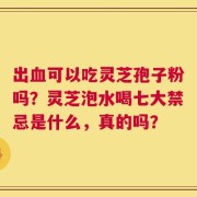 出血可以吃灵芝孢子粉吗？灵芝泡水喝七大禁忌是什么，真的吗？