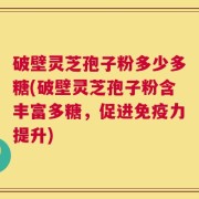 破壁灵芝孢子粉多少多糖(破壁灵芝孢子粉含丰富多糖，促进免疫力提升)