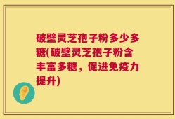 破壁灵芝孢子粉多少多糖(破壁灵芝孢子粉含丰富多糖，促进免疫力提升)