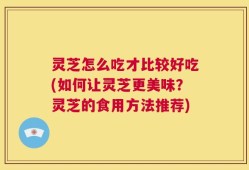灵芝怎么吃才比较好吃(如何让灵芝更美味？灵芝的食用方法推荐)