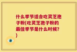 什么季节适合吃灵芝孢子粉(吃灵芝孢子粉的最佳季节是什么时候？)