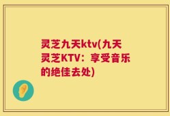 灵芝九天ktv(九天灵芝KTV：享受音乐的绝佳去处)