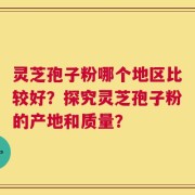 灵芝孢子粉哪个地区比较好？探究灵芝孢子粉的产地和质量？