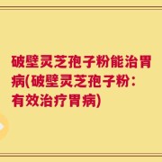 破壁灵芝孢子粉能治胃病(破壁灵芝孢子粉：有效治疗胃病)