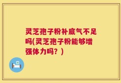 灵芝孢子粉补底气不足吗(灵芝孢子粉能够增强体力吗？)