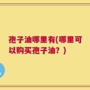 孢子油哪里有(哪里可以购买孢子油？)