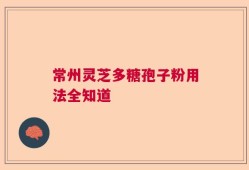 常州灵芝多糖孢子粉用法全知道