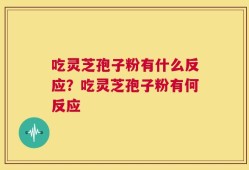 吃灵芝孢子粉有什么反应？吃灵芝孢子粉有何反应