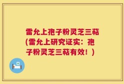 雷允上孢子粉灵芝三萜(雷允上研究证实：孢子粉灵芝三萜有效！)