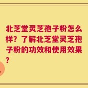 北芝堂灵芝孢子粉怎么样？了解北芝堂灵芝孢子粉的功效和使用效果？