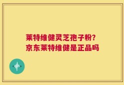 莱特维健灵芝孢子粉？京东莱特维健是正品吗