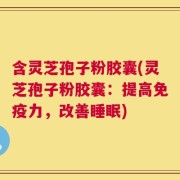 含灵芝孢子粉胶囊(灵芝孢子粉胶囊：提高免疫力，改善睡眠)