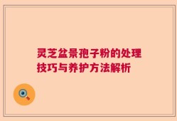 灵芝盆景孢子粉的处理技巧与养护方法解析