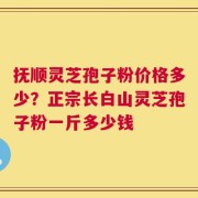 抚顺灵芝孢子粉价格多少？正宗长白山灵芝孢子粉一斤多少钱