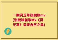 一颗灵芝草张靓颖mv(张靓颖新歌MV《灵芝草》呈现自然之美)