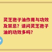 灵芝孢子油作用与功效及禁忌？请问灵芝孢子油的功效多吗？