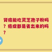 肾癌能吃灵芝孢子粉吗？癌症都是省出来的吗？