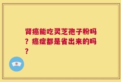 肾癌能吃灵芝孢子粉吗？癌症都是省出来的吗？