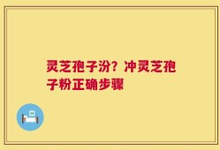 灵芝孢子汾？冲灵芝孢子粉正确步骤