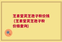 芝素堂灵芝孢子粉价钱 (芝素堂灵芝孢子粉价格查询)