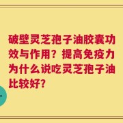 破壁灵芝孢子油胶囊功效与作用？提高免疫力为什么说吃灵芝孢子油比较好？