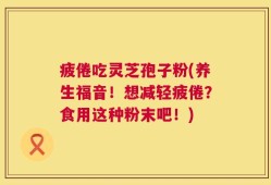 疲倦吃灵芝孢子粉(养生福音！想减轻疲倦？食用这种粉末吧！)
