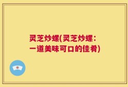 灵芝炒螺(灵芝炒螺：一道美味可口的佳肴)