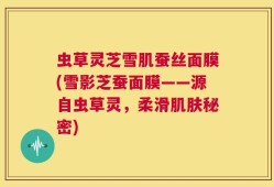 虫草灵芝雪肌蚕丝面膜(雪影芝蚕面膜——源自虫草灵，柔滑肌肤秘密)