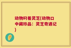 动物叼着灵芝(动物口中藏珍品：灵芝奇遇记)
