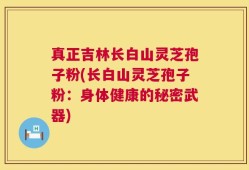 真正吉林长白山灵芝孢子粉(长白山灵芝孢子粉：身体健康的秘密武器)