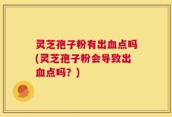 灵芝孢子粉有出血点吗(灵芝孢子粉会导致出血点吗？)