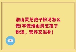 淮山灵芝孢子粉汤怎么做(学做淮山灵芝孢子粉汤，营养又滋补)