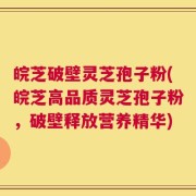 皖芝破壁灵芝孢子粉(皖芝高品质灵芝孢子粉，破壁释放营养精华)