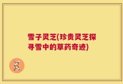 雪子灵芝(珍贵灵芝探寻雪中的草药奇迹)