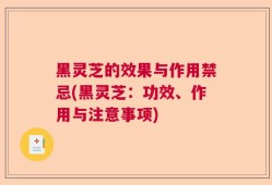 黑灵芝的效果与作用禁忌(黑灵芝：功效、作用与注意事项)