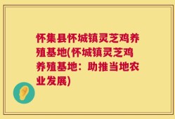 怀集县怀城镇灵芝鸡养殖基地(怀城镇灵芝鸡养殖基地：助推当地农业发展)