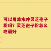 可以用凉水冲灵芝孢子粉吗？灵芝孢子粉怎么吃最好