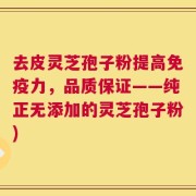 去皮灵芝孢子粉提高免疫力，品质保证——纯正无添加的灵芝孢子粉)